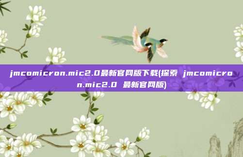 jmcomicron.mic2.0最新官网版下载(探索 jmcomicron.mic2.0 最新官网版)