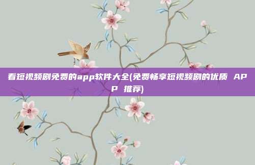 看短视频剧免费的app软件大全(免费畅享短视频剧的优质 APP 推荐)