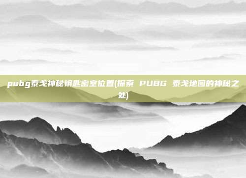 pubg泰戈神秘钥匙密室位置(探索 PUBG 泰戈地图的神秘之处)