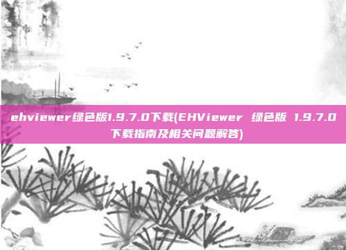 ehviewer绿色版1.9.7.0下载(EHViewer 绿色版 1.9.7.0 下载指南及相关问题解答)