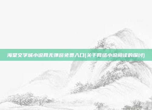 海棠文学城小说网无弹窗免费入口(关于网络小说阅读的探讨)