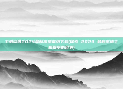 手机壁纸2024最新高清壁纸下载(探索 2024 最新高清手机壁纸的世界)