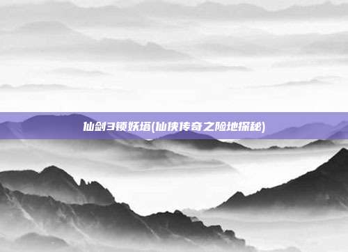 仙剑3锁妖塔(仙侠传奇之险地探秘)