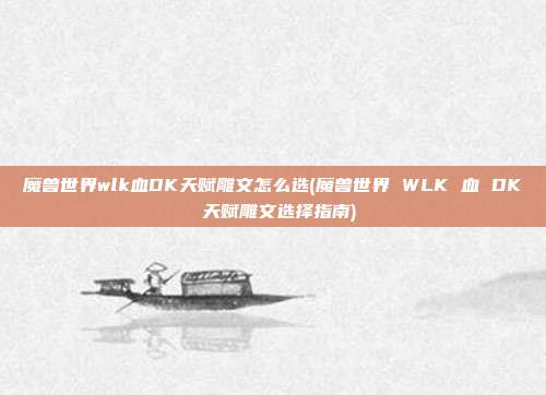 魔兽世界wlk血DK天赋雕文怎么选(魔兽世界 WLK 血 DK 天赋雕文选择指南)