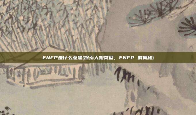 ENFP是什么意思(探索人格类型，ENFP 的奥秘)