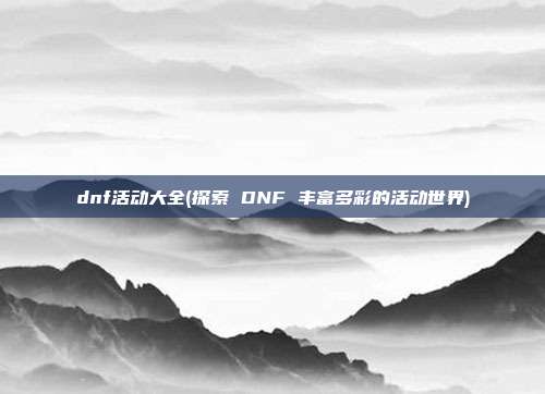 dnf活动大全(探索 DNF 丰富多彩的活动世界)