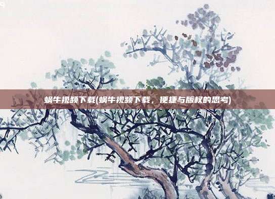 蜗牛视频下载(蜗牛视频下载，便捷与版权的思考)