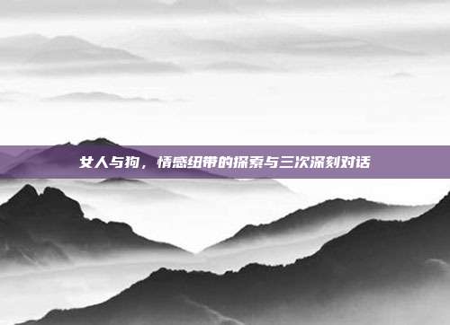 女人与狗，情感纽带的探索与三次深刻对话