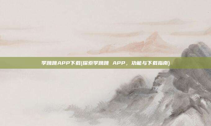 李跳跳APP下载(探索李跳跳 APP，功能与下载指南)