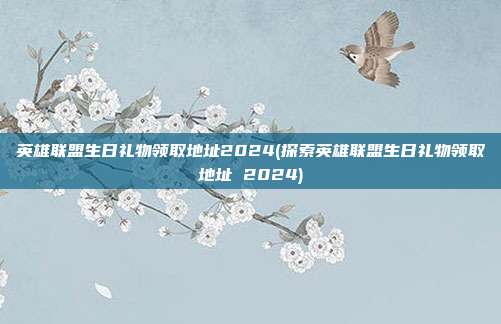 英雄联盟生日礼物领取地址2024(探索英雄联盟生日礼物领取地址 2024)