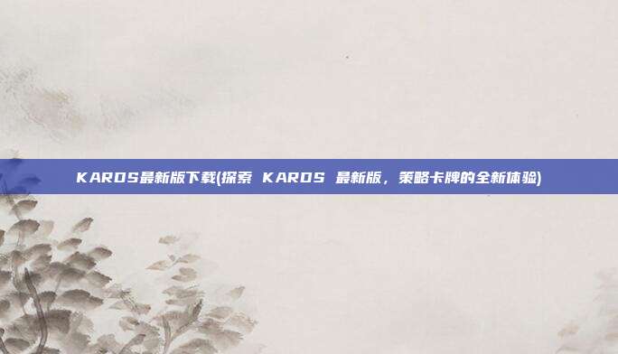 KARDS最新版下载(探索 KARDS 最新版，策略卡牌的全新体验)