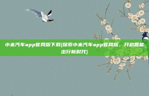 小米汽车app官网版下载(探索小米汽车app官网版，开启智能出行新时代)