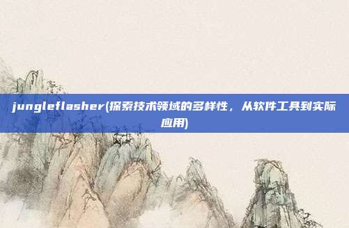 jungleflasher(探索技术领域的多样性，从软件工具到实际应用)