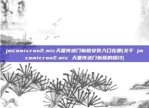 jmcomicron2.mic天堂传送门新版安装入口在哪(关于 jmcomicron2.mic 天堂传送门新版的探讨)