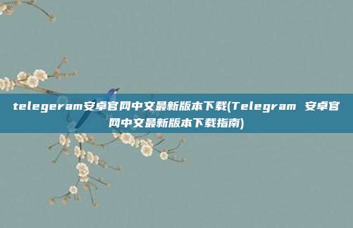 telegeram安卓官网中文最新版本下载(Telegram 安卓官网中文最新版本下载指南)