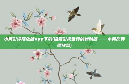 水月影评播放器app下载(探索影视世界的新利器——水月影评播放器)