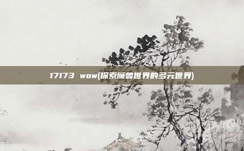 17173 wow(探索魔兽世界的多元世界)