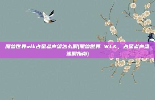 魔兽世界wlk占星者声望怎么刷(魔兽世界 WLK，占星者声望速刷指南)