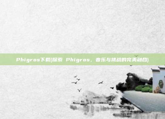 Phigros下载(探索 Phigros，音乐与挑战的完美融合)