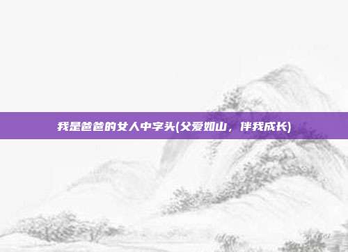 我是爸爸的女人中字头(父爱如山，伴我成长)