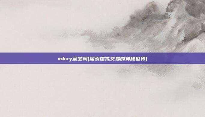 mhxy藏宝阁(探索虚拟交易的神秘世界)