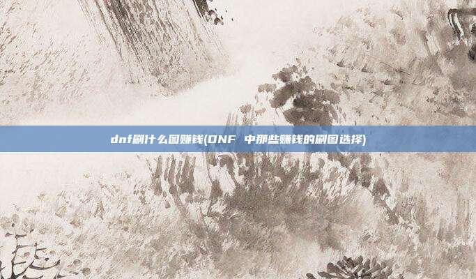 dnf刷什么图赚钱(DNF 中那些赚钱的刷图选择)