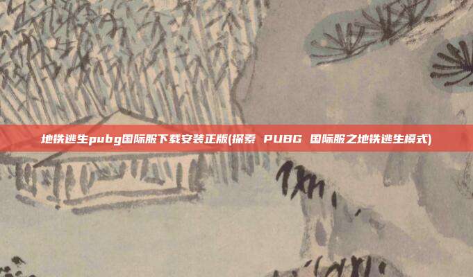 地铁逃生pubg国际服下载安装正版(探索 PUBG 国际服之地铁逃生模式)