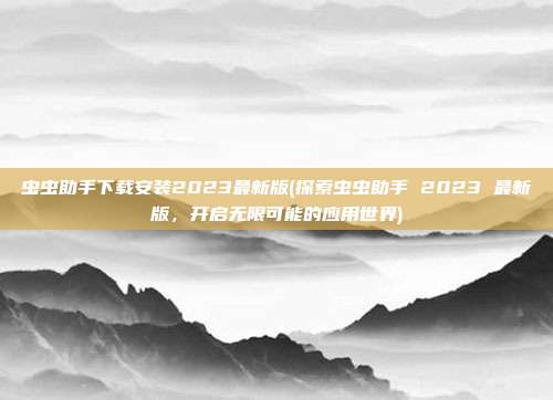 虫虫助手下载安装2023最新版(探索虫虫助手 2023 最新版，开启无限可能的应用世界)