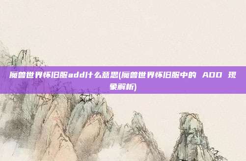 魔兽世界怀旧服add什么意思(魔兽世界怀旧服中的 ADD 现象解析)