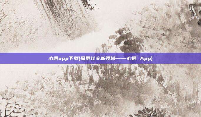 心遇app下载(探索社交新领域——心遇 App)