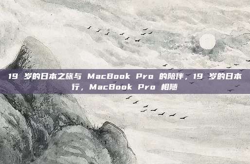 19 岁的日本之旅与 MacBook Pro 的陪伴，19 岁的日本行，MacBook Pro 相随