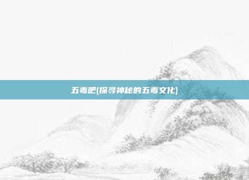 五毒吧(探寻神秘的五毒文化)