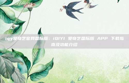 iqy爱奇艺官网国际版：iQIYI 爱奇艺国际版 APP 下载指南及功能介绍