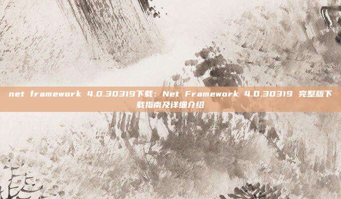 net framework 4.0.30319下载：Net Framework 4.0.30319 完整版下载指南及详细介绍