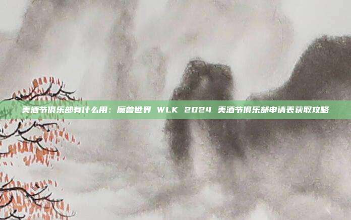 美酒节俱乐部有什么用：魔兽世界 WLK 2024 美酒节俱乐部申请表获取攻略