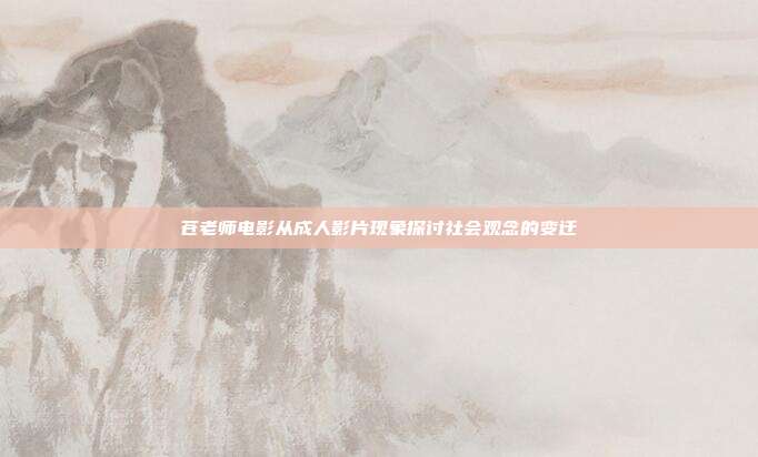 苍老师电影从成人影片现象探讨社会观念的变迁