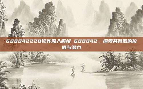 600042220读作深入解析 600042，探索其背后的价值与潜力