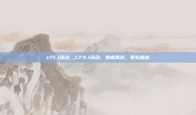 cf5.1活动__CF5.1活动，热血激战，豪礼相送