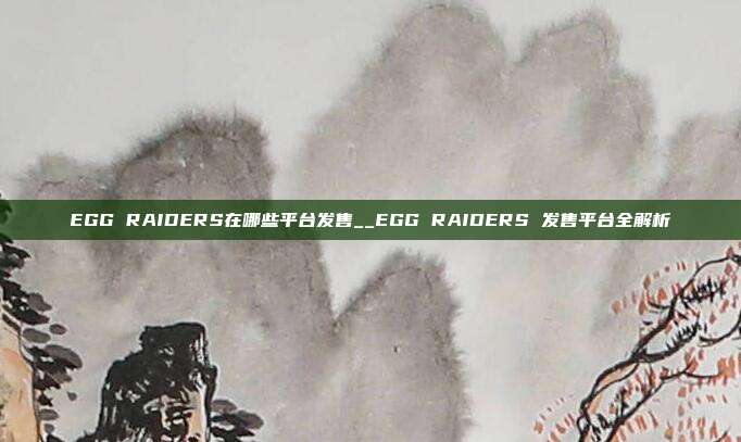 EGG RAIDERS在哪些平台发售__EGG RAIDERS 发售平台全解析