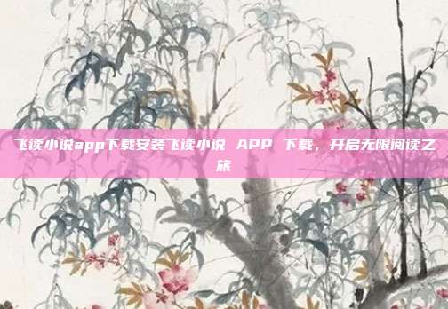 飞读小说app下载安装飞读小说 APP 下载，开启无限阅读之旅