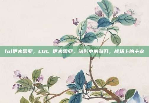 lol伊夫雷亚，LOL 伊夫雷亚，暗影中的利刃，战场上的主宰