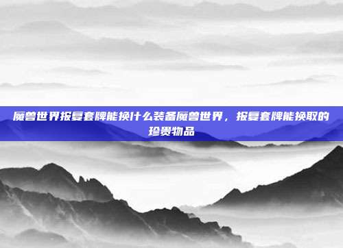 魔兽世界报复套牌能换什么装备魔兽世界，报复套牌能换取的珍贵物品