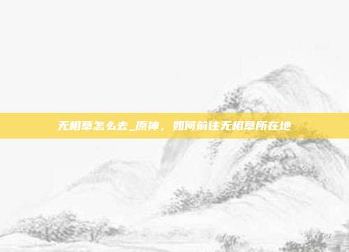 无相草怎么去_原神，如何前往无相草所在地