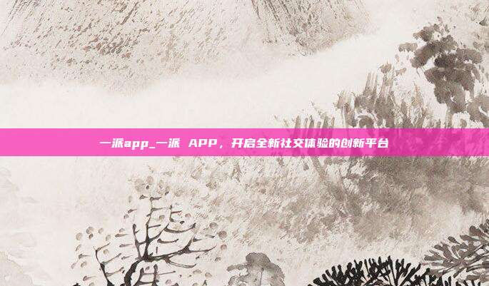 一派app_一派 APP，开启全新社交体验的创新平台