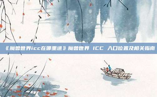 《魔兽世界icc在哪里进》魔兽世界 ICC 入口位置及相关指南