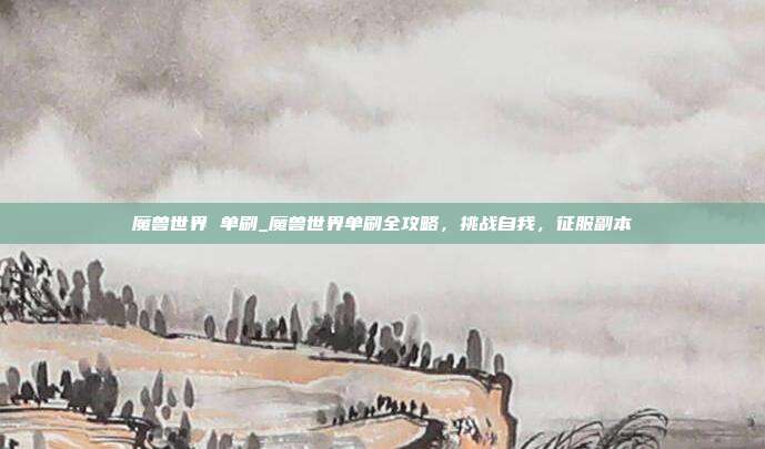 魔兽世界 单刷_魔兽世界单刷全攻略，挑战自我，征服副本